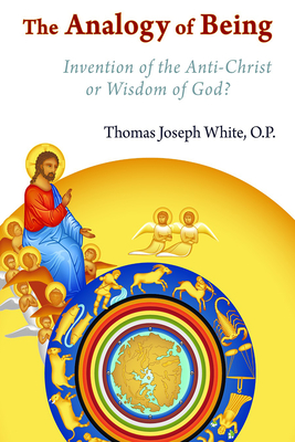 Analogy of Being: Invention of the Antichrist or Wisdom of God? - White, Thomas Joseph (Editor)