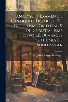 Analyse Et Examen De L'antiquit Dvoile, Du Despotisme Oriental, & Du Christianisme Dvoil, Ouvrages Posthumes De Boullanger - Boulanger, Nicolas Antoine