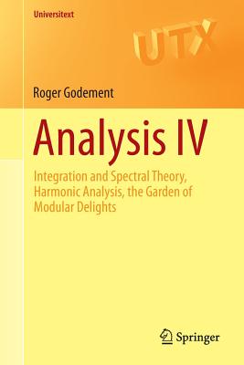 Analysis IV: Integration and Spectral Theory, Harmonic Analysis, the Garden of Modular Delights - Godement, Roger, and Ray, Urmie (Translated by)