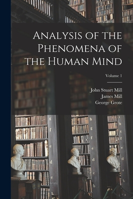 Analysis of the Phenomena of the Human Mind; Volume 1 - Mill, John Stuart, and Bain, Alexander, and Mill, James