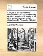 Analysis of the Report of the Committee of the Virginia Assembly, on the Proceedings of Sundry of the Other States in Answer to Their Resolutions. By Alexander Addison
