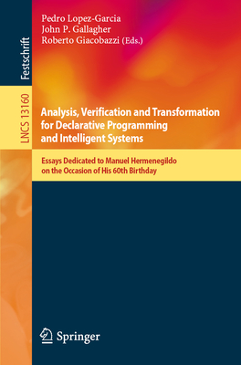 Analysis, Verification and Transformation for Declarative Programming and Intelligent Systems: Essays Dedicated to Manuel Hermenegildo on the Occasion of His 60th Birthday - Lopez-Garcia, Pedro (Editor), and Gallagher, John P. (Editor), and Giacobazzi, Roberto (Editor)