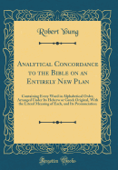 Analytical Concordance to the Bible on an Entirely New Plan: Containing Every Word in Alphabetical Order, Arranged Under Its Hebrew or Greek Original, with the Literal Meaning of Each, and Its Pronunciation (Classic Reprint)