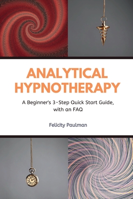 Analytical Hypnotherapy: A Beginner's 3-Step Quick Start Guide, with an FAQ - Paulman, Felictity