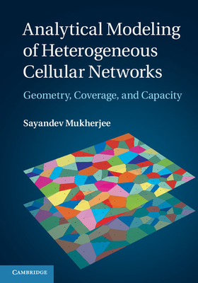 Analytical Modeling of Heterogeneous Cellular Networks: Geometry, Coverage, and Capacity - Mukherjee, Sayandev