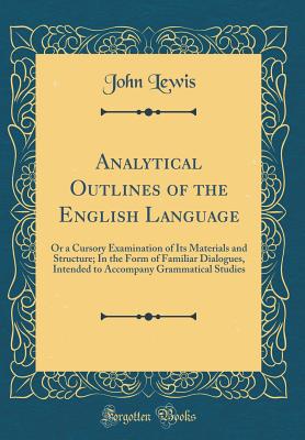 Analytical Outlines of the English Language: Or a Cursory Examination of Its Materials and Structure; In the Form of Familiar Dialogues, Intended to Accompany Grammatical Studies (Classic Reprint) - Lewis, John