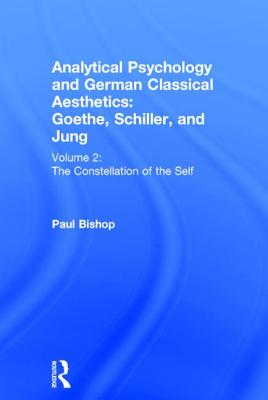Analytical Psychology and German Classical Aesthetics: Goethe, Schiller, and Jung Volume 2: The Constellation of the Self - Bishop, Paul
