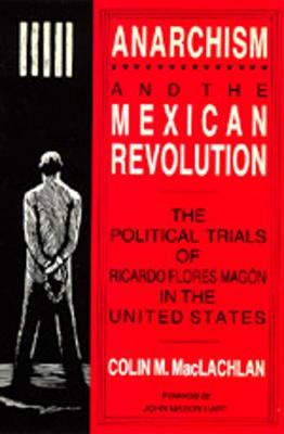 Anarchism and the Mexican Revolution: The Political Trials of Ricardo Flores Magn in the United States - MacLachlan, Colin M, Prof., PhD, and Hart, John Mason (Foreword by)