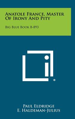 Anatole France, Master of Irony and Pity: Big Blue Book B-893 - Eldridge, Paul, and Haldeman-Julius, E (Editor)