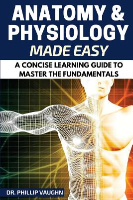 Anatomy and Physiology: Anatomy and Physiology Made Easy: A Concise Learning Guide to Master the Fundamentals - Vaughn, Phillip