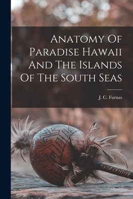 Anatomy Of Paradise Hawaii And The Islands Of The South Seas - Furnas, J C