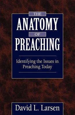 Anatomy of Preaching: Identifying the Issues in Preaching Today - Larsen, David L, D.D.