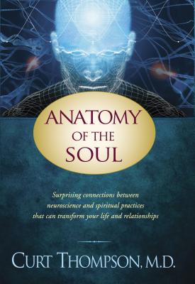 Anatomy of the Soul: Surprising Connections Between Neuroscience and Spiritual Practices That Can Transform Your Life and Relationships - Thompson, Curt, M.D.