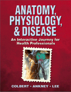 Anatomy, Physiology, & Disease: An Interactive Journey for Health Professionals - Colbert, Bruce J, and Ankney, Jeff, and Lee, Karen T