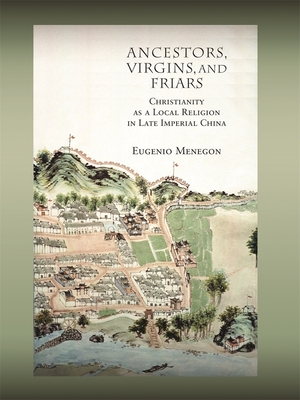 Ancestors, Virgins, & Friars: Christianity as a Local Religion in Late Imperial China - Menegon, Eugenio