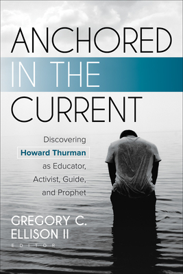 Anchored in the Current: Discovering Howard Thurman as Educator, Activist, Guide, and Prophet - Ellison II, Gregory C