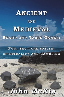 Ancient and Medieval Board and Table Games: Fun, tactical skills, spirituality and gambling - McKie, John