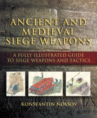 Ancient and Medieval Siege Weapons: A Fully Illustrated Guide to Siege Weapons and Tactics - Nossov, Konstantin