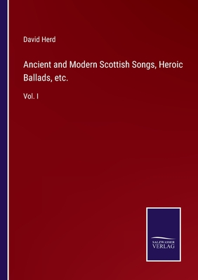 Ancient and Modern Scottish Songs, Heroic Ballads, etc.: Vol. I - Herd, David