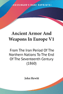 Ancient Armor And Weapons In Europe V1: From The Iron Period Of The Northern Nations To The End Of The Seventeenth Century (1860)