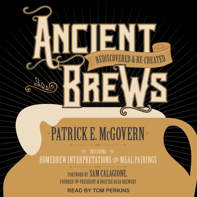 Ancient Brews: Rediscovered and Re-Created - McGovern, Patrick E, and Calagione, Sam (Contributions by), and Perkins, Tom (Read by)