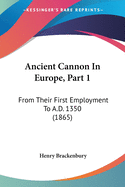 Ancient Cannon In Europe, Part 1: From Their First Employment To A.D. 1350 (1865)