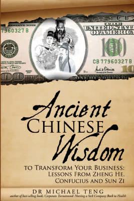 Ancient Chinese Wisdom to Transform Your Business: Lessons from Zheng He, Confucius and Sun Zi - Teng, Dr Michael