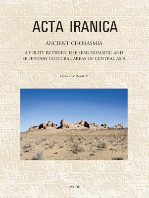 Ancient Chorasmia: A Polity Between the Semi-Nomadic and Sedentary Cultural Areas of Central Asia. Cultural Interactions and Local Developments from the Sixth Century BC to the First Century Ad - Minardi, M