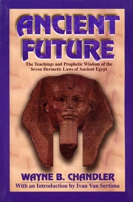 Ancient Future: The Teachings and Prophetic Wisdom of the Seven Hermetic Laws of Ancient Egypt - Chandler, Wayne B, and Sertima, Ivan Van (Introduction by)