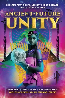 Ancient-Future Unity: Reclaim Your Roots, Liberate Your Lineage, Live a Legacy of Love - Ashley, Astara Jane, and Ciennarey, Coco Oya, and Graves, Jackie