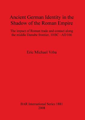 Ancient German Identity in the Shadow of the Roman Empire: The impact of Roman trade and contact along the middle Danube frontier, 10 BC-AD 166 - Vrba, Eric Michael