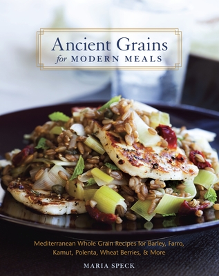 Ancient Grains for Modern Meals: Mediterranean Whole Grain Recipes for Barley, Farro, Kamut, Polenta, Wheat Berries & More [A Cookbook] - Speck, Maria