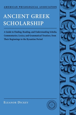 Ancient Greek Scholarship: A Guide to Finding, Reading, and Understanding Scholia, Commentaries, Lexica, and Grammatiacl Treatises, from Their Beginnings to the Byzantine Period - Dickey, Eleanor