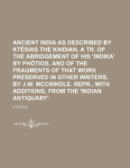 Ancient India as Described by Ktesias the Knidian, a Tr. of the Abridgement of His 'Indika' by Photios, and of the Fragments of That Work Preserved in Other Writers, by J.W. McCrindle. Repr., with Additions, from the 'Indian Antiquary'