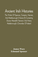 Ancient Irish Histories: The Works Of Spencer, Campion, Hanmer, And Marleburrough (Volume Ii) Containing Doctor Meredith Hanmer'S And Henry Marlebvrrovgh'S Chronicles Of Ireland