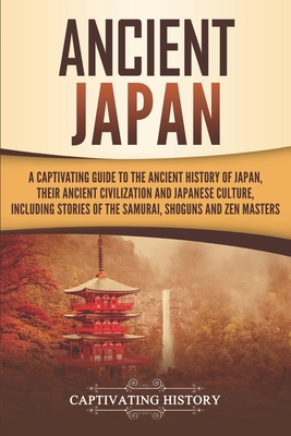 Ancient Japan: A Captivating Guide to the Ancient History of Japan, Their Ancient Civilization, and Japanese Culture, Including Stories of the Samurai, ShMguns, and Zen Masters - History, Captivating