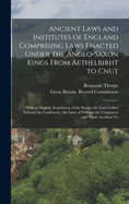 Ancient Laws and Institutes of England Comprising Laws Enacted Under the Anglo-Saxon Kings From Aethelbirht to Cnut: With an English Translation of the Saxon; the Laws Called Edward the Confessor's, the Laws of William the Conqueror and Those Ascribed To