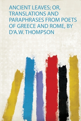 Ancient Leaves; Or, Translations and Paraphrases from Poets of Greece and Rome, by D'a.W. Thompson - Thompson, D'Arcy Wentworth