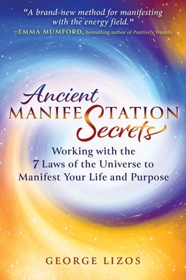 Ancient Manifestation Secrets: Working with the 7 Laws of the Universe to Manifest Your Life and Purpose - Lizos, George, and Mumford, Emma (Foreword by)