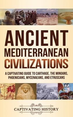 Ancient Mediterranean Civilizations: A Captivating Guide to Carthage, the Minoans, Phoenicians, Mycenaeans, and Etruscans - History, Captivating