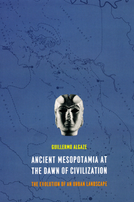 Ancient Mesopotamia at the Dawn of Civilization: The Evolution of an Urban Landscape - Algaze, Guillermo