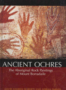 Ancient Ochres: The Aboriginal Rock Paintings of Mount Borradaile - Roberts, David Andrew