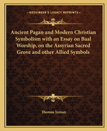 Ancient Pagan and Modern Christian Symbolism with an Essay on Baal Worship, on the Assyrian Sacred Grove and Other Allied Symbols