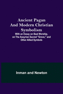 Ancient Pagan and Modern Christian Symbolism; With an Essay on Baal Worship, on the Assyrian Sacred "Grove," and Other Allied Symbols