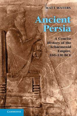 Ancient Persia: A Concise History of the Achaemenid Empire, 550-330 BCE - Waters, Matt