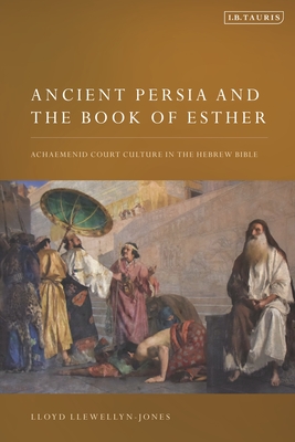 Ancient Persia and the Book of Esther: Achaemenid Court Culture in the Hebrew Bible - Llewellyn-Jones, Lloyd