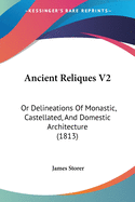 Ancient Reliques V2: Or Delineations Of Monastic, Castellated, And Domestic Architecture (1813)