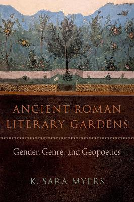 Ancient Roman Literary Gardens: Gender, Genre, and Geopoetics - Myers, K Sara