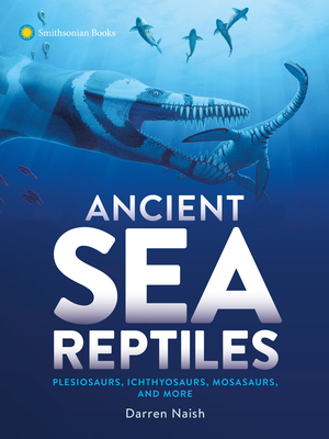 Ancient Sea Reptiles: Plesiosaurs, Ichthyosaurs, Mosasaurs, and More - Naish, Darren