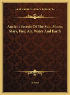 Ancient Secrets of the Sun, Moon, Stars, Fire, Air, Water and Earth